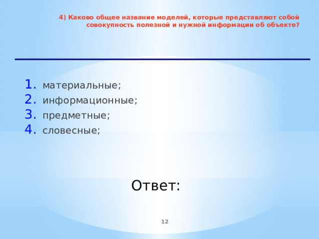 4) Каково общее название моделей, которые представляют собой совокупность полезной и нужной информации об объекте?   материальные; информационные; предметные; словесные;   Ответ:  