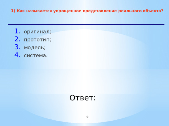 1) Как называется упрощенное представление реального объекта?   оригинал; прототип; модель; система.    Ответ:  