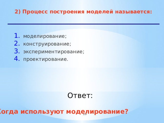 2) Процесс построения моделей называется: моделирование; конструирование; экспериментирование; проектирование.    Ответ: Когда используют моделирование?  
