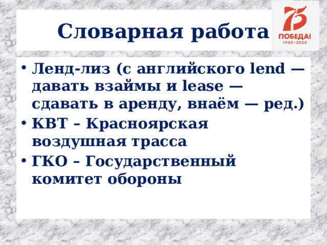 Словарная работа Ленд-лиз (с английского lend — давать взаймы и lease — сдавать в аренду, внаём — ред.) КВТ – Красноярская воздушная трасса ГКО – Государственный комитет обороны   