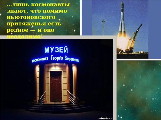 … лишь космонавты знают, что помимо ньютоновского притяженья есть родное — и оно неодолимо! 