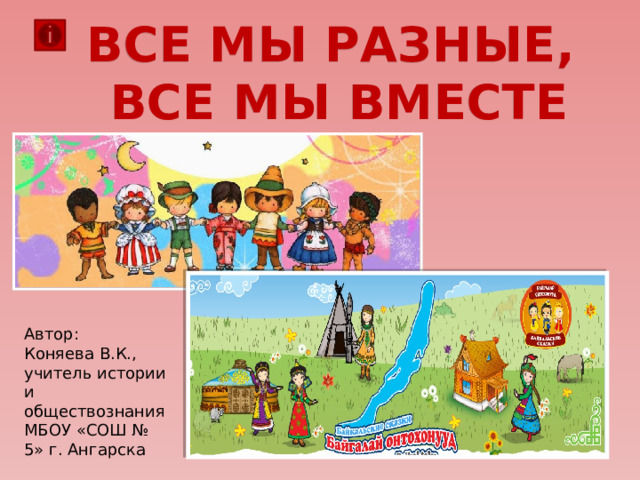 ВСЕ МЫ РАЗНЫЕ, ВСЕ МЫ ВМЕСТЕ Автор: Коняева В.К., учитель истории и обществознания МБОУ «СОШ № 5» г. Ангарска 