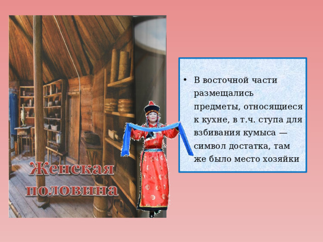 В восточной части размещались предметы, относящиеся к кухне, в т.ч. ступа для взбивания кумыса — символ достатка, там же было место хозяйки 