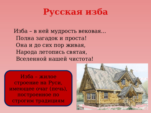 Русская изба  Изба – в ней мудрость вековая…  Полна загадок и проста!  Она и до сих пор живая,  Народа летопись святая,  Вселенной нашей чистота! Изба – жилое строение на Руси, имеющее очаг (печь), построенное по строгим традициям 