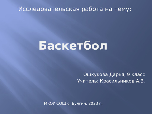 Исследовательская работа на тему: Баскетбол Ошкукова Дарья, 9 класс Учитель: Красильников А.В. МКОУ СОШ с. Булгин, 2023 г. 