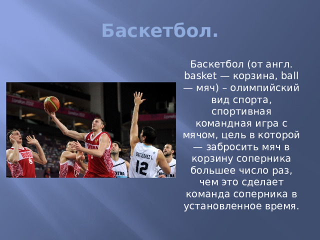 Баскетбол.  Баскетбол (от англ. basket — корзина, ball — мяч) – олимпийский вид спорта, спортивная командная игра с мячом, цель в которой — забросить мяч в корзину соперника большее число раз, чем это сделает команда соперника в установленное время. 