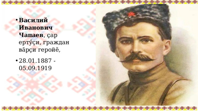 Василий Иванович Чапаев , ҫар ертӳҫи, граждан вӑрҫи геройĕ, 28.01.1887 - 05.09.1919 