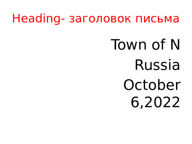 Heading- заголовок письма Town of N Russia October 6,2022 В заголовке сообщается, где и когда оно было написано. В правом верхнем углу.  