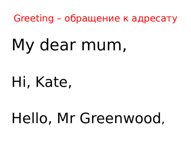 Greeting – обращение к адресату My dear mum, Hi, Kate, Hello, Mr Greenwood , Всегда пишется с левой стороны без абзаца. Первое слово обращения и все имена собственные пишутся с заглавной буквы, так же как и слова Mrs,Ms,Mr  