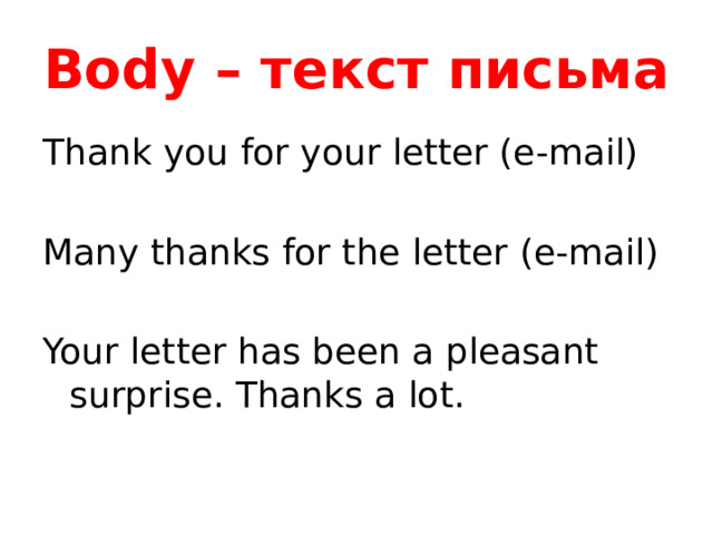 Body – текст письма Thank you for your letter (e-mail) Many thanks for the letter (e-mail) Your letter has been a pleasant surprise. Thanks a lot. Начинается со следующей строки , прямо под запятой предыдущей строки. Первое предложение начинается с заглавной буквы и является по сути выражением благодарности за полученное письмо  