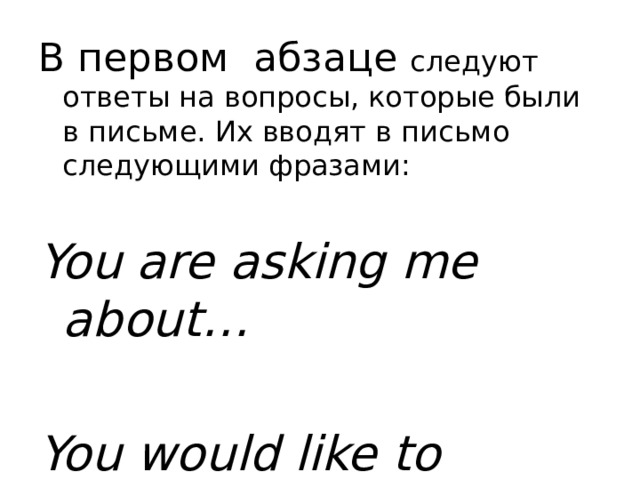 В первом абзаце следуют ответы на вопросы, которые были в письме. Их вводят в письмо следующими фразами: You are asking me about…  You would like to know… 