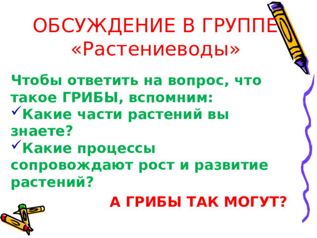 ОБСУЖДЕНИЕ В ГРУППЕ «Растениеводы» Чтобы ответить на вопрос, что такое ГРИБЫ, вспомним: Какие части растений вы знаете? Какие процессы сопровождают рост и развитие растений? А ГРИБЫ ТАК МОГУТ? 