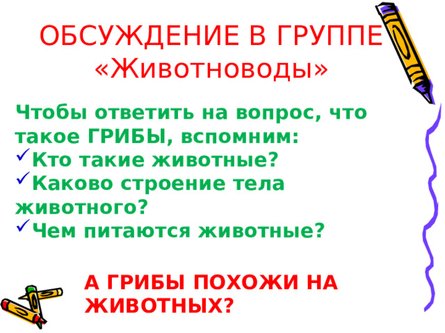 ОБСУЖДЕНИЕ В ГРУППЕ «Животноводы» Чтобы ответить на вопрос, что такое ГРИБЫ, вспомним: Кто такие животные? Каково строение тела животного? Чем питаются животные? А ГРИБЫ ПОХОЖИ НА ЖИВОТНЫХ? 