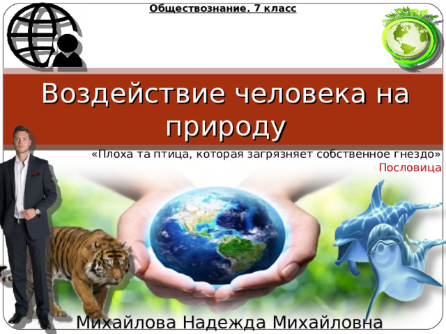 Обществознание. 7 класс Воздействие человека на природу «Плоха та птица, которая загрязняет собственное гнездо»  Пословица Михайлова Надежда Михайловна 