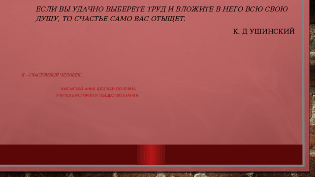 Если вы удачно выберете труд и вложите в него всю свою душу, то счастье само вас отыщет.                                     К. Д Ушинский    Я – счастливый человек…   Кысыгбай Анна шолбан-ооловна  учитель истории и обществознания 