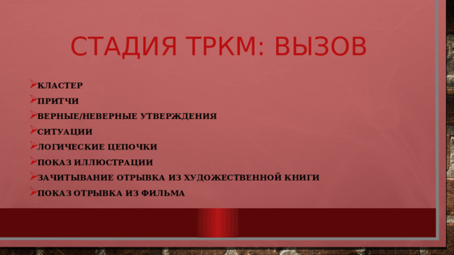 СТАДИЯ ТРКМ: ВЫЗОВ Кластер Притчи Верные/неверные утверждения Ситуации Логические цепочки Показ иллюстрации Зачитывание отрывка из художественной книги Показ отрывка из фильма 