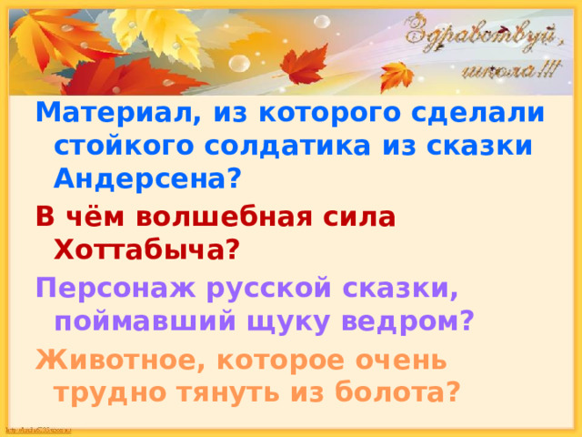 Материал, из которого сделали стойкого солдатика из сказки Андерсена? В чём волшебная сила Хоттабыча? Персонаж русской сказки, поймавший щуку ведром? Животное, которое очень трудно тянуть из болота? 