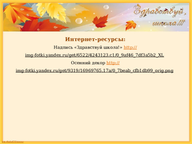 Интернет-ресурсы: Надпись «Здравствуй школа!» http:// img-fotki.yandex.ru/get/6522/4243123.c1/0_9af46_7df3a5b2_XL  Осенний декор http:// img-fotki.yandex.ru/get/9319/16969765.17a/0_7beab_cfb1db99_orig.png  