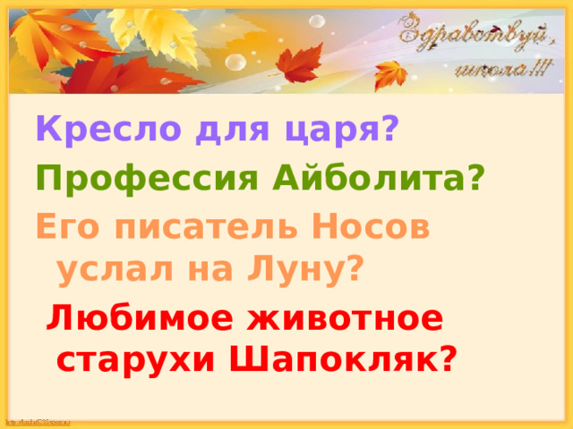Кресло для царя? Профессия Айболита? Его писатель Носов услал на Луну?  Любимое животное старухи Шапокляк? 