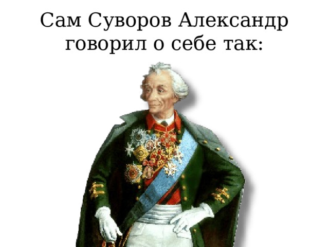 Сам Суворов Александр говорил о себе так: 