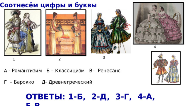 Соотнесём цифры и буквы 4 3 1 2 А - Романтизим Б – Классицизм В– Ренесанс Г – Барокко Д- Древнегреческий ОТВЕТЫ: 1-Б, 2-Д, 3-Г, 4-А, 5-В 