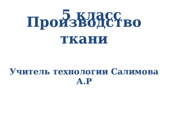 5 класс   Производство ткани   Учитель технологии Салимова А.Р 