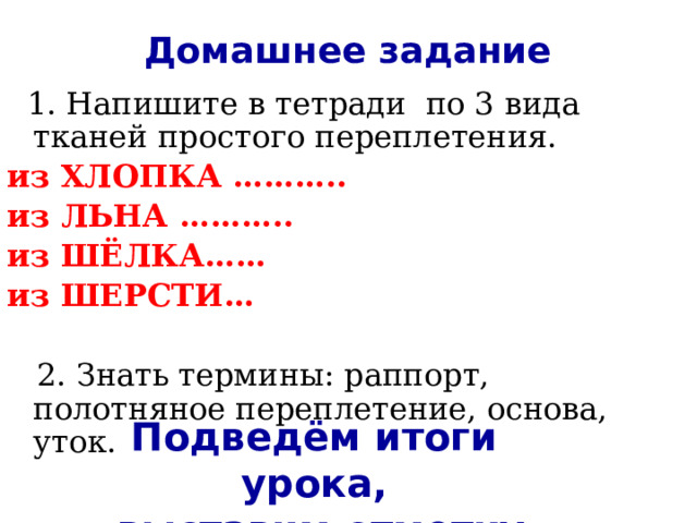 Вопросы для повторения: Этапы производства ткани. Расскажите про процесс прядения. Что такое ткань? Какие нити идут вдоль ткани, какие поперек ткани? Что образуется по краям ткани в процессе ткачества? Способы определения направления долевой нити  (нити основы) Для чего необходимо знать направление нити основы? Определить направление долевой нити в предложенных образцах. 