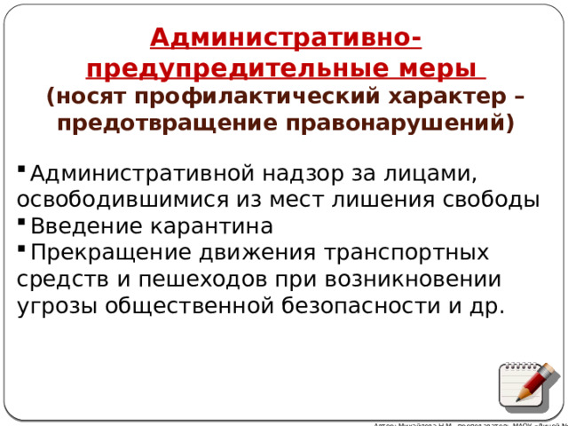 Административно-предупредительные меры (носят профилактический характер – предотвращение правонарушений)  Административной надзор за лицами, освободившимися из мест лишения свободы Введение карантина Прекращение движения транспортных средств и пешеходов при возникновении угрозы общественной безопасности и др. Автор: Михайлова Н.М.- преподаватель МАОУ «Лицей № 21» 