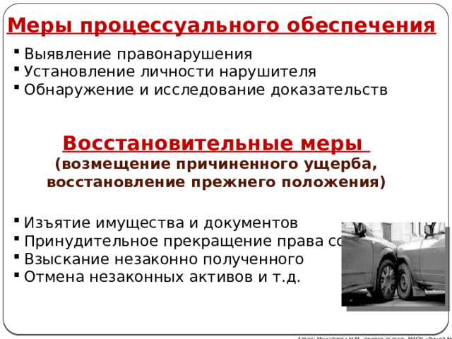 Меры процессуального обеспечения  Выявление правонарушения Установление личности нарушителя Обнаружение и исследование доказательств Восстановительные меры (возмещение причиненного ущерба, восстановление прежнего положения)  Изъятие имущества и документов Принудительное прекращение права собственности Взыскание незаконно полученного Отмена незаконных активов и т.д. Автор: Михайлова Н.М.- преподаватель МАОУ «Лицей № 21» 