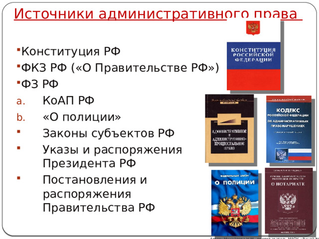 Источники административного права    Конституция РФ ФКЗ РФ («О Правительстве РФ») ФЗ РФ КоАП РФ «О полиции» Законы субъектов РФ Указы и распоряжения Президента РФ Постановления и распоряжения Правительства РФ Автор: Михайлова Н.М.- преподаватель МАОУ «Лицей № 21» 