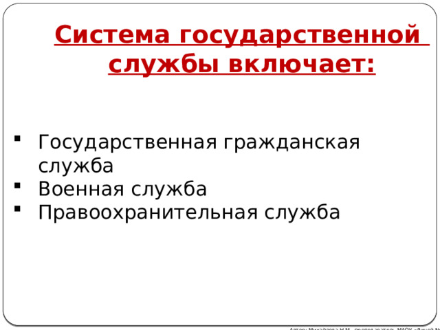 Система государственной службы включает: Государственная гражданская служба Военная служба Правоохранительная служба Автор: Михайлова Н.М.- преподаватель МАОУ «Лицей № 21» 