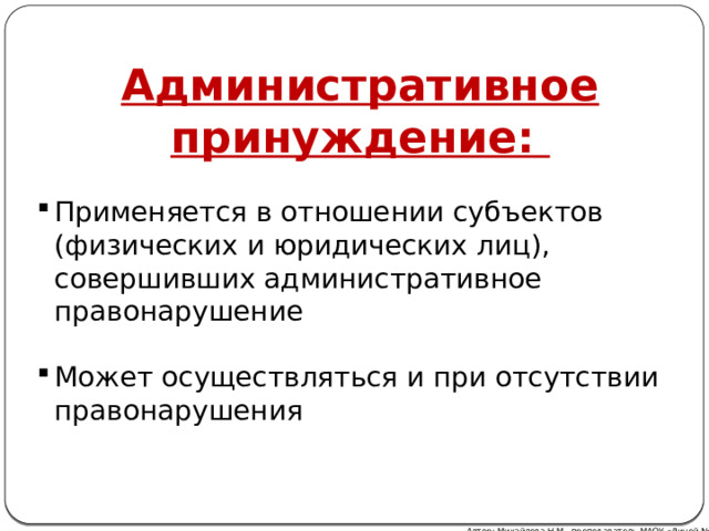 Административное принуждение: Применяется в отношении субъектов (физических и юридических лиц), совершивших административное правонарушение Может осуществляться и при отсутствии правонарушения Автор: Михайлова Н.М.- преподаватель МАОУ «Лицей № 21» 