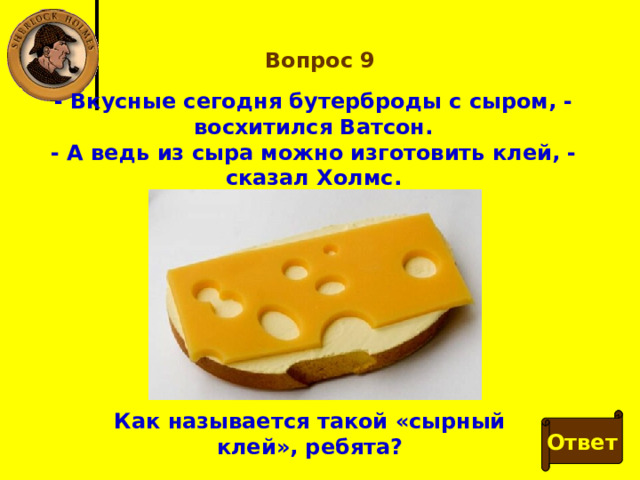Вопрос 9 - Вкусные сегодня бутерброды с сыром, - восхитился Ватсон. - А ведь из сыра можно изготовить клей, - сказал Холмс. Как называется такой «сырный клей», ребята? Ответ 