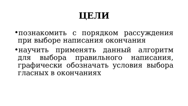 ЦЕЛИ познакомить с порядком рассуждения при выборе написания окончания научить применять данный алгоритм для выбора правильного написания, графически обозначать условия выбора гласных в окончаниях 