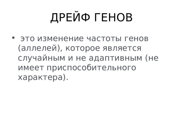 ДРЕЙФ ГЕНОВ   это изменение частоты генов (аллелей), которое является случайным и не адаптивным (не имеет приспособительного характера). 