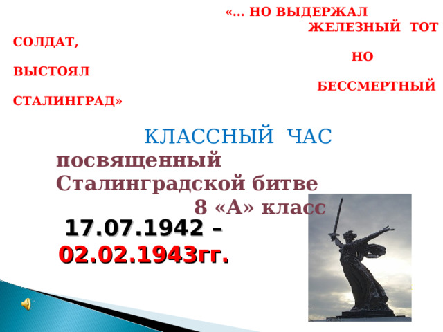  «… НО ВЫДЕРЖАЛ  ЖЕЛЕЗНЫЙ ТОТ СОЛДАТ,  НО ВЫСТОЯЛ  БЕССМЕРТНЫЙ СТАЛИНГРАД»    КЛАССНЫЙ ЧАС посвященный Сталинградской битве  8 «А» класс 17.07.1942 – 02.02.1943гг. журавли 