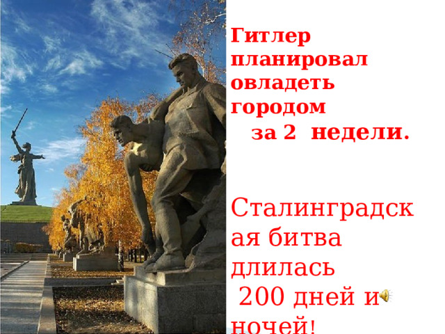 Гитлер планировал овладеть городом  за 2 недели .   Сталинградская битва длилась  200 дней и ночей ! 