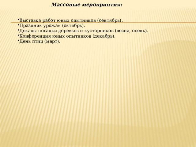 Массовые мероприятия:   Выставка работ юных опытников (сентябрь). Праздник урожая (октябрь). Декады посадки деревьев и кустарников (весна, осень). Конференция юных опытников (декабрь). День птиц (март). 