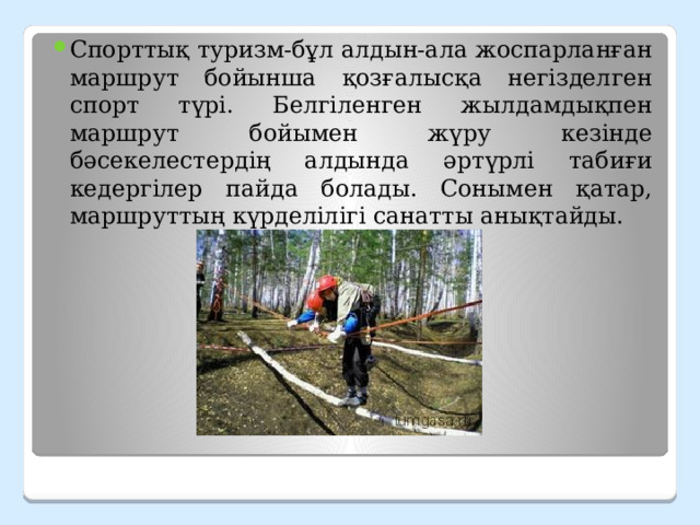 Спорттық туризм-бұл алдын-ала жоспарланған маршрут бойынша қозғалысқа негізделген спорт түрі. Белгіленген жылдамдықпен маршрут бойымен жүру кезінде бәсекелестердің алдында әртүрлі табиғи кедергілер пайда болады. Сонымен қатар, маршруттың күрделілігі санатты анықтайды. 