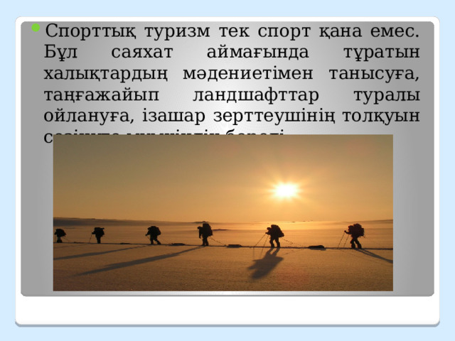 Спорттық туризм тек спорт қана емес. Бұл саяхат аймағында тұратын халықтардың мәдениетімен танысуға, таңғажайып ландшафттар туралы ойлануға, ізашар зерттеушінің толқуын сезінуге мүмкіндік береді. 
