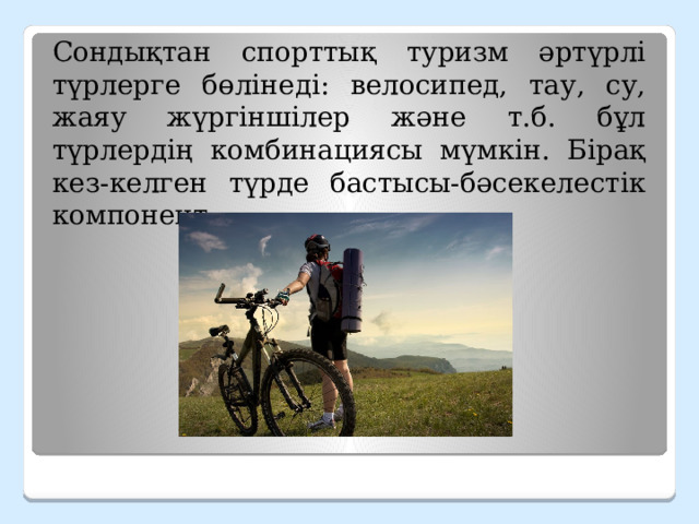 Сондықтан спорттық туризм әртүрлі түрлерге бөлінеді: велосипед, тау, су, жаяу жүргіншілер және т.б. бұл түрлердің комбинациясы мүмкін. Бірақ кез-келген түрде бастысы-бәсекелестік компонент 