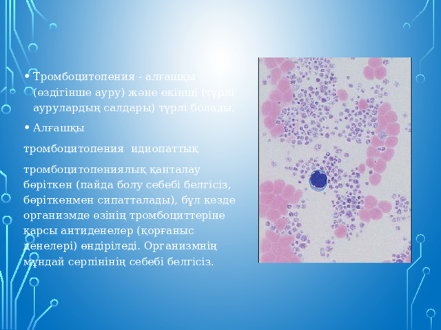 Тромбоцитопения - алғашқы (өздігінше ауру) және екінші (түрлі аурулардың салдары) түрлі болады. Алғашқы тромбоцитопения  идиопаттық   тромбоцитопениялық қанталау бөріткен (пайда болу себебі белгісіз, бөріткенмен сипатталады), бұл кезде организмде өзінің тромбоциттеріне қарсы антиденелер (қорғаныс денелері) өндіріледі. Организмнің мұндай серпінінің себебі белгісіз. 
