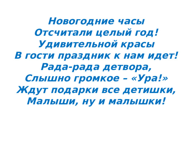 Новогодние часы  Отсчитали целый год!  Удивительной красы  В гости праздник к нам идет!  Рада-рада детвора,  Слышно громкое – «Ура!»  Ждут подарки все детишки,  Малыши, ну и малышки!   