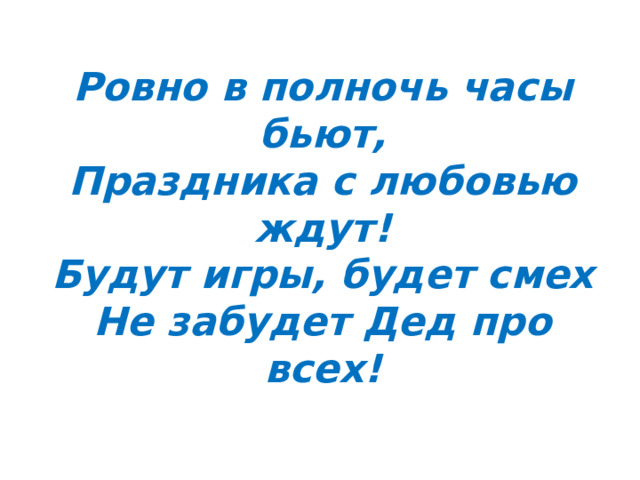 Ровно в полночь часы бьют,  Праздника с любовью ждут!  Будут игры, будет смех  Не забудет Дед про всех! 