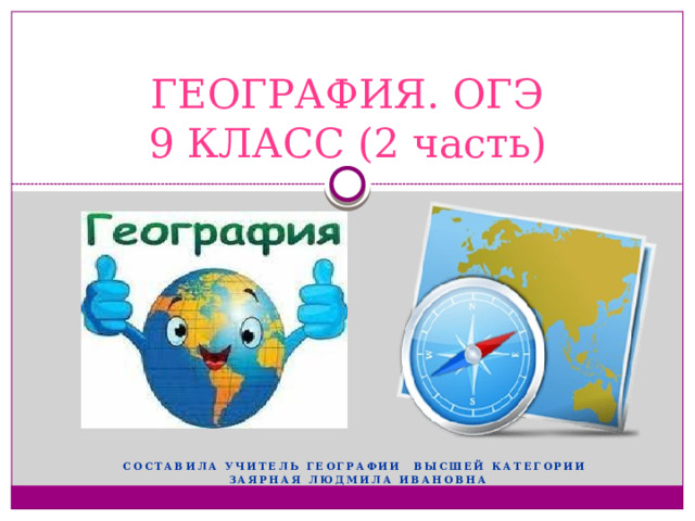 ГЕОГРАФИЯ. ОГЭ  9 КЛАСС (2 часть) Составила учитель географии высшей категории Заярная Людмила Ивановна 
