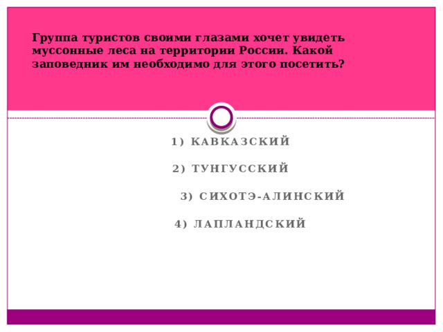 Группа туристов своими глазами хочет увидеть муссонные леса на территории России. Какой заповедник им необходимо для этого посетить? 1) Кавказский  2) Тунгусский   3) Сихотэ-Алинский   4) Лапландский  