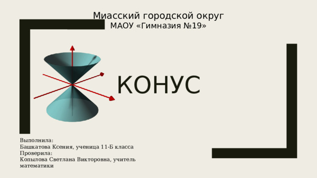 Миасский городской округ МАОУ «Гимназия №19» Конус Выполнила: Башкатова Ксения, ученица 11-Б класса Проверила: Копылова Светлана Викторовна, учитель математики 