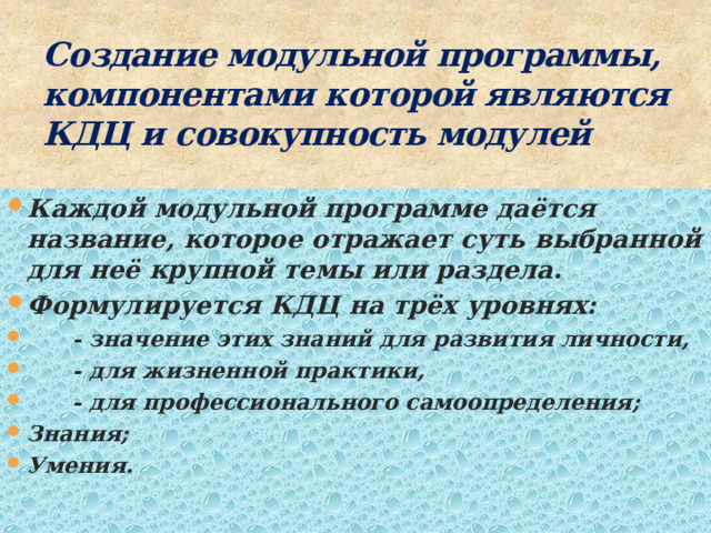 Создание модульной программы, компонентами которой являются КДЦ и совокупность модулей Каждой модульной программе даётся название, которое отражает суть выбранной для неё крупной темы или раздела. Формулируется КДЦ на трёх уровнях:  - значение этих знаний для развития личности,  - для жизненной практики,  - для профессионального самоопределения; Знания; Умения. 