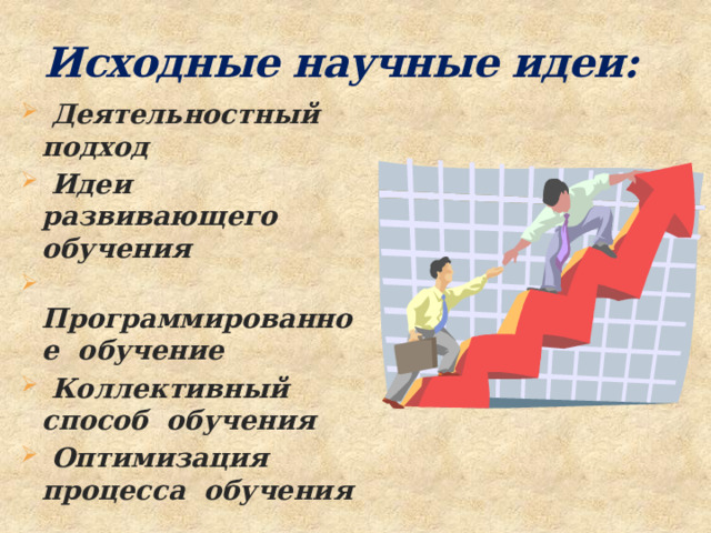 Исходные научные идеи:  Деятельностный подход  Идеи развивающего обучения  Программированное обучение  Коллективный способ обучения  Оптимизация процесса обучения 