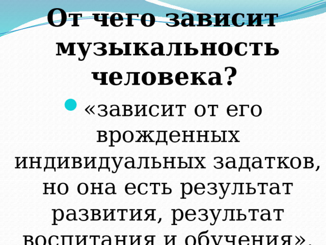 От чего зависит музыкальность человека?  «зависит от его врожденных индивидуальных задатков, но она есть результат развития, результат воспитания и обучения». (Б.М.Теплов)  